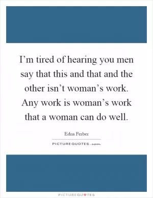 I’m tired of hearing you men say that this and that and the other isn’t woman’s work. Any work is woman’s work that a woman can do well Picture Quote #1