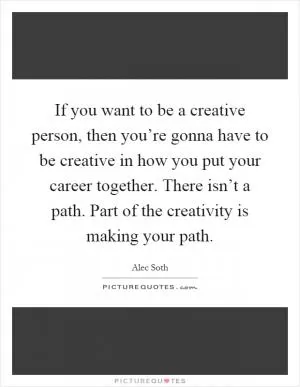 If you want to be a creative person, then you’re gonna have to be creative in how you put your career together. There isn’t a path. Part of the creativity is making your path Picture Quote #1