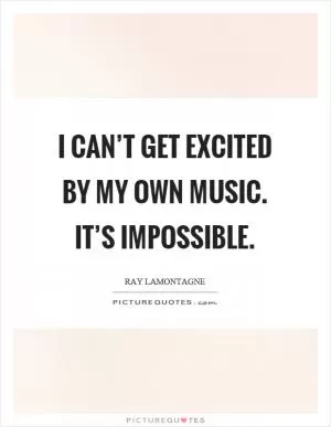 I can’t get excited by my own music. It’s impossible Picture Quote #1
