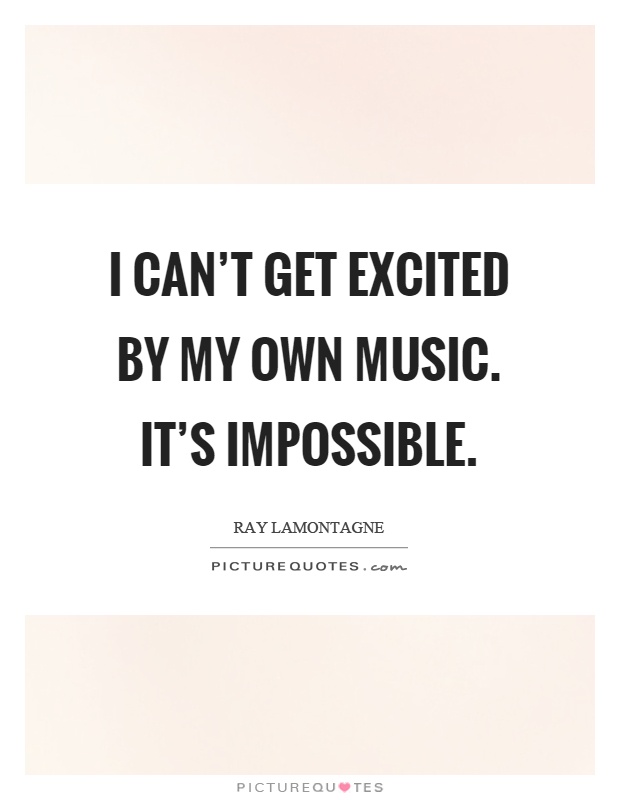 I can't get excited by my own music. It's impossible Picture Quote #1