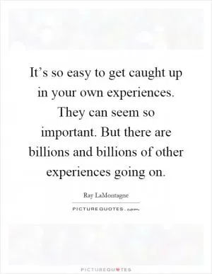 It’s so easy to get caught up in your own experiences. They can seem so important. But there are billions and billions of other experiences going on Picture Quote #1