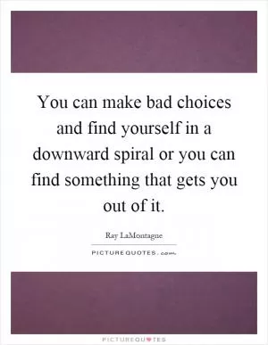 You can make bad choices and find yourself in a downward spiral or you can find something that gets you out of it Picture Quote #1