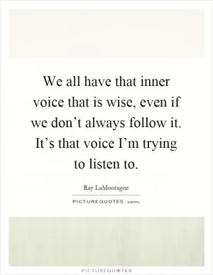 We all have that inner voice that is wise, even if we don’t always follow it. It’s that voice I’m trying to listen to Picture Quote #1