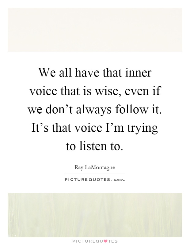 We all have that inner voice that is wise, even if we don't always follow it. It's that voice I'm trying to listen to Picture Quote #1