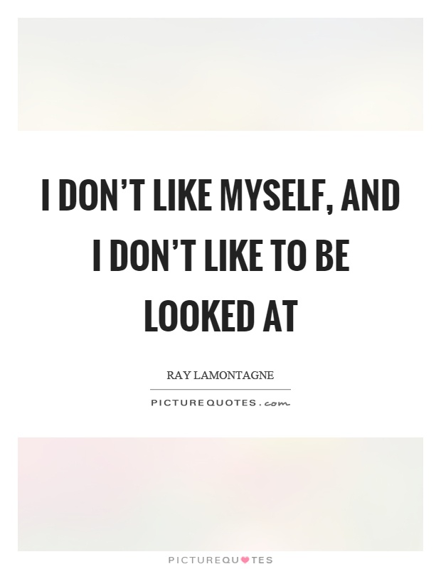 I don't like myself, and I don't like to be looked at Picture Quote #1