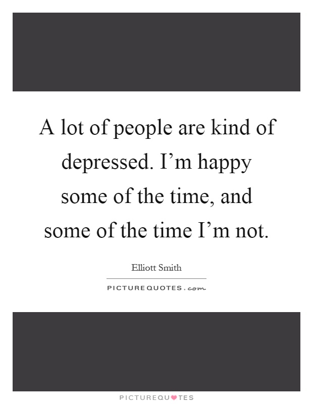 A lot of people are kind of depressed. I'm happy some of the time, and some of the time I'm not Picture Quote #1
