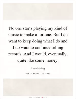 No one starts playing my kind of music to make a fortune. But I do want to keep doing what I do and I do want to continue selling records. And I would, eventually, quite like some money Picture Quote #1