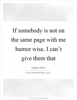 If somebody is not on the same page with me humor wise, I can’t give them that Picture Quote #1