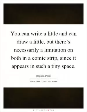You can write a little and can draw a little, but there’s necessarily a limitation on both in a comic strip, since it appears in such a tiny space Picture Quote #1