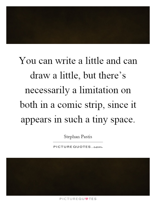 You can write a little and can draw a little, but there's necessarily a limitation on both in a comic strip, since it appears in such a tiny space Picture Quote #1
