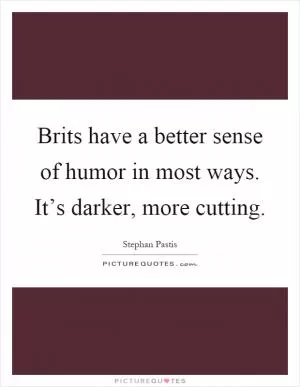 Brits have a better sense of humor in most ways. It’s darker, more cutting Picture Quote #1