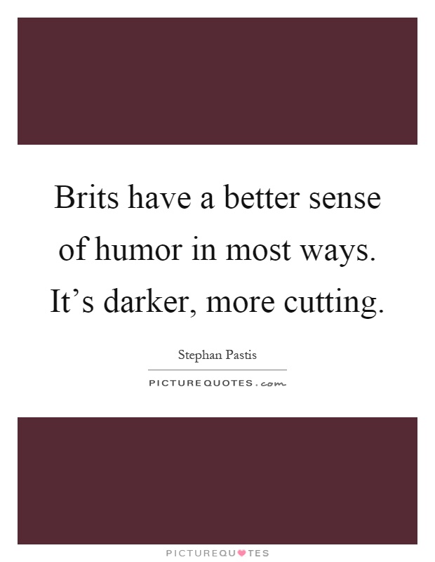 Brits have a better sense of humor in most ways. It's darker, more cutting Picture Quote #1