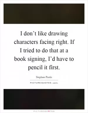 I don’t like drawing characters facing right. If I tried to do that at a book signing, I’d have to pencil it first Picture Quote #1