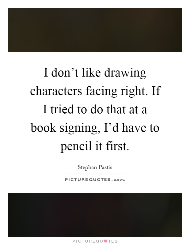 I don't like drawing characters facing right. If I tried to do that at a book signing, I'd have to pencil it first Picture Quote #1