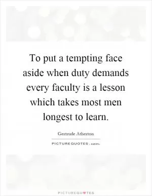 To put a tempting face aside when duty demands every faculty is a lesson which takes most men longest to learn Picture Quote #1