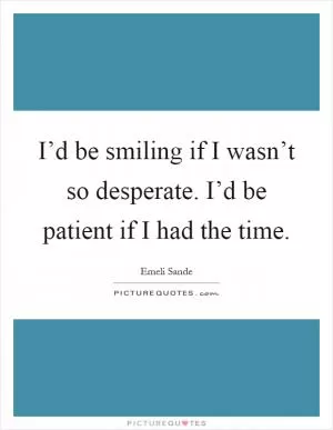 I’d be smiling if I wasn’t so desperate. I’d be patient if I had the time Picture Quote #1