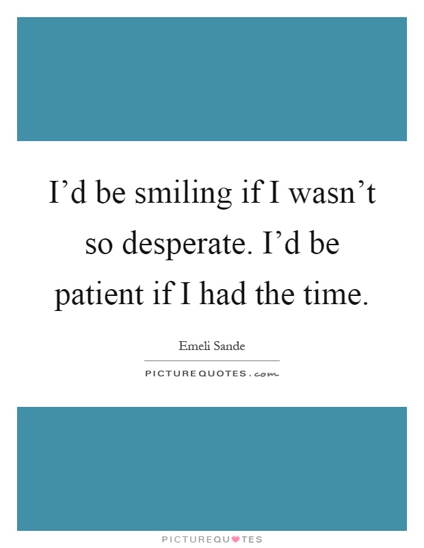 I'd be smiling if I wasn't so desperate. I'd be patient if I had the time Picture Quote #1