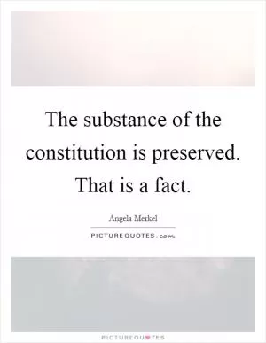 The substance of the constitution is preserved. That is a fact Picture Quote #1