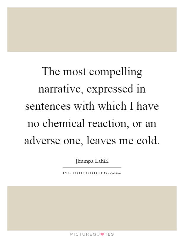 The most compelling narrative, expressed in sentences with which I have no chemical reaction, or an adverse one, leaves me cold Picture Quote #1