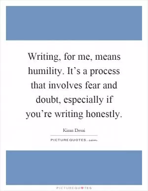 Writing, for me, means humility. It’s a process that involves fear and doubt, especially if you’re writing honestly Picture Quote #1