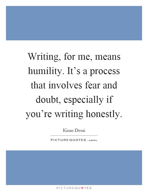 Writing, for me, means humility. It's a process that involves fear and doubt, especially if you're writing honestly Picture Quote #1