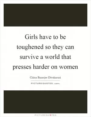 Girls have to be toughened so they can survive a world that presses harder on women Picture Quote #1