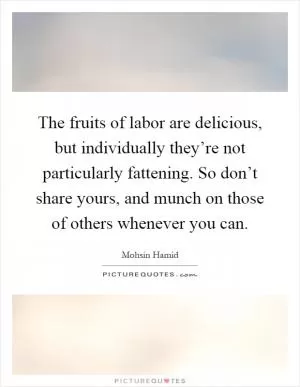 The fruits of labor are delicious, but individually they’re not particularly fattening. So don’t share yours, and munch on those of others whenever you can Picture Quote #1