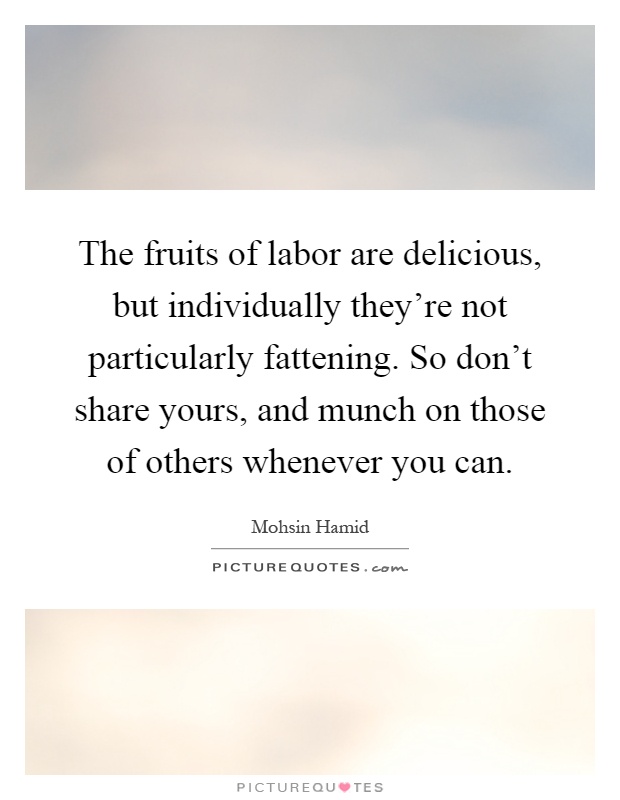 The fruits of labor are delicious, but individually they're not particularly fattening. So don't share yours, and munch on those of others whenever you can Picture Quote #1