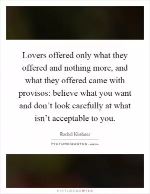 Lovers offered only what they offered and nothing more, and what they offered came with provisos: believe what you want and don’t look carefully at what isn’t acceptable to you Picture Quote #1