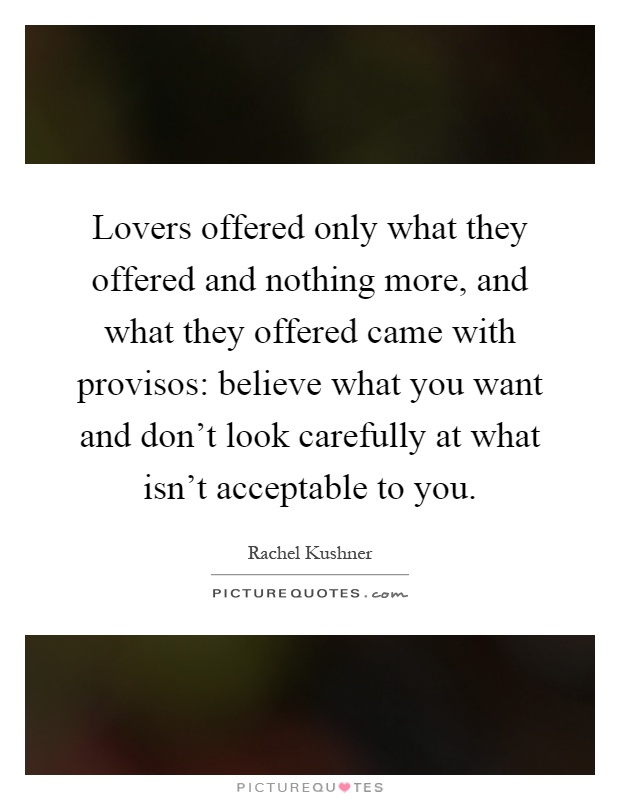 Lovers offered only what they offered and nothing more, and what they offered came with provisos: believe what you want and don't look carefully at what isn't acceptable to you Picture Quote #1