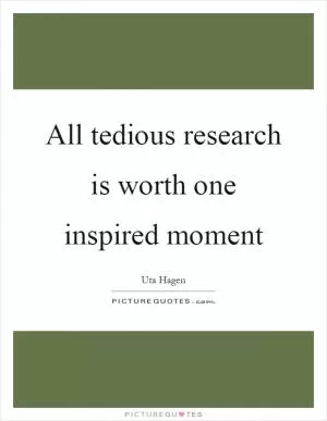 All tedious research is worth one inspired moment Picture Quote #1