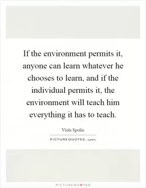 If the environment permits it, anyone can learn whatever he chooses to learn, and if the individual permits it, the environment will teach him everything it has to teach Picture Quote #1