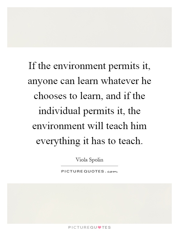 If the environment permits it, anyone can learn whatever he chooses to learn, and if the individual permits it, the environment will teach him everything it has to teach Picture Quote #1