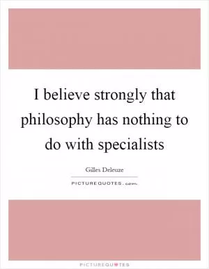 I believe strongly that philosophy has nothing to do with specialists Picture Quote #1