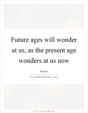 Future ages will wonder at us, as the present age wonders at us now Picture Quote #1