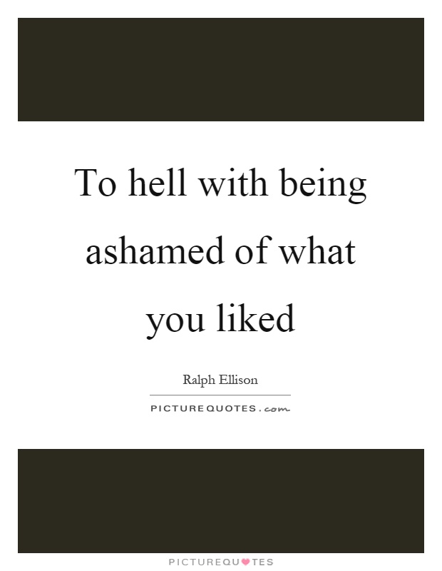 To hell with being ashamed of what you liked Picture Quote #1