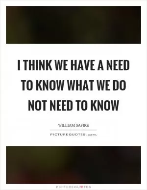 I think we have a need to know what we do not need to know Picture Quote #1