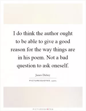 I do think the author ought to be able to give a good reason for the way things are in his poem. Not a bad question to ask oneself Picture Quote #1