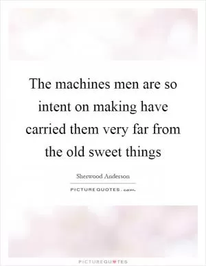 The machines men are so intent on making have carried them very far from the old sweet things Picture Quote #1