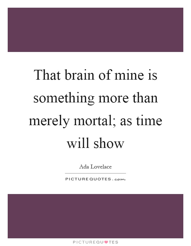 That brain of mine is something more than merely mortal; as time will show Picture Quote #1