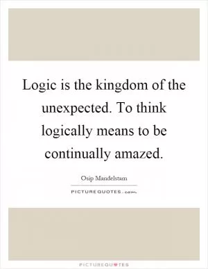 Logic is the kingdom of the unexpected. To think logically means to be continually amazed Picture Quote #1