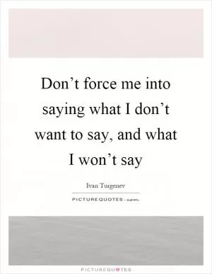 Don’t force me into saying what I don’t want to say, and what I won’t say Picture Quote #1