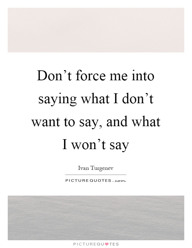 Don't force me into saying what I don't want to say, and what I won't say Picture Quote #1