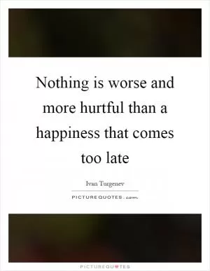 Nothing is worse and more hurtful than a happiness that comes too late Picture Quote #1