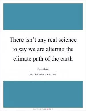 There isn’t any real science to say we are altering the climate path of the earth Picture Quote #1