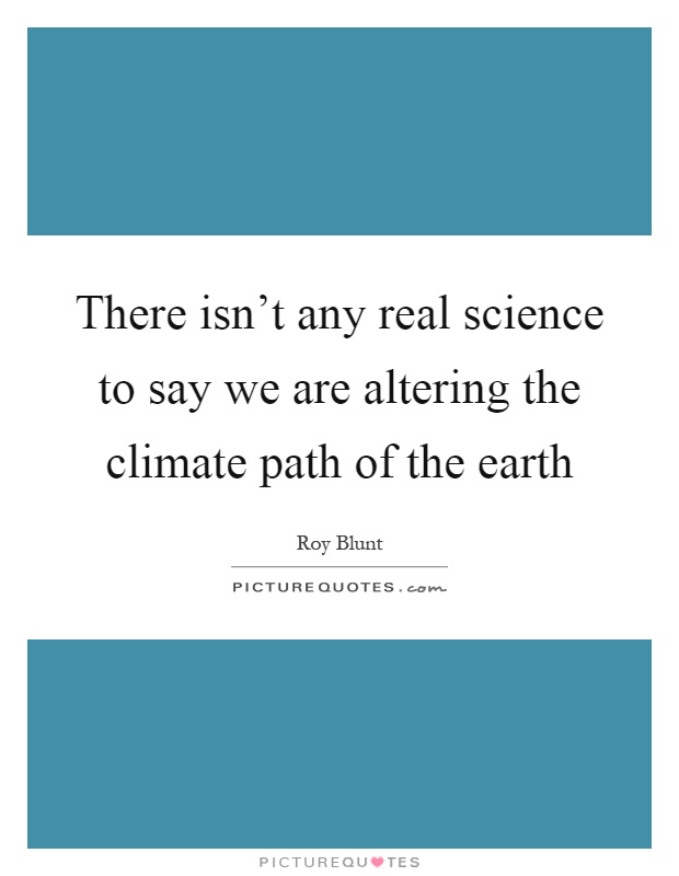 There isn't any real science to say we are altering the climate path of the earth Picture Quote #1