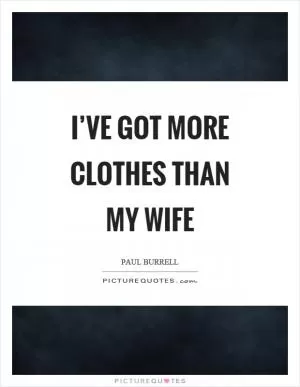I’ve got more clothes than my wife Picture Quote #1