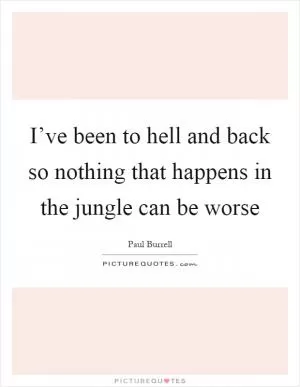 I’ve been to hell and back so nothing that happens in the jungle can be worse Picture Quote #1