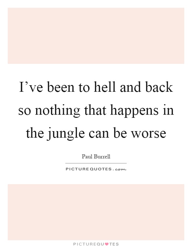 I've been to hell and back so nothing that happens in the jungle can be worse Picture Quote #1