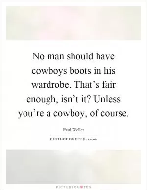 No man should have cowboys boots in his wardrobe. That’s fair enough, isn’t it? Unless you’re a cowboy, of course Picture Quote #1
